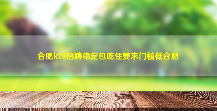 合肥ktv招聘稳定包吃住要求门槛低合肥